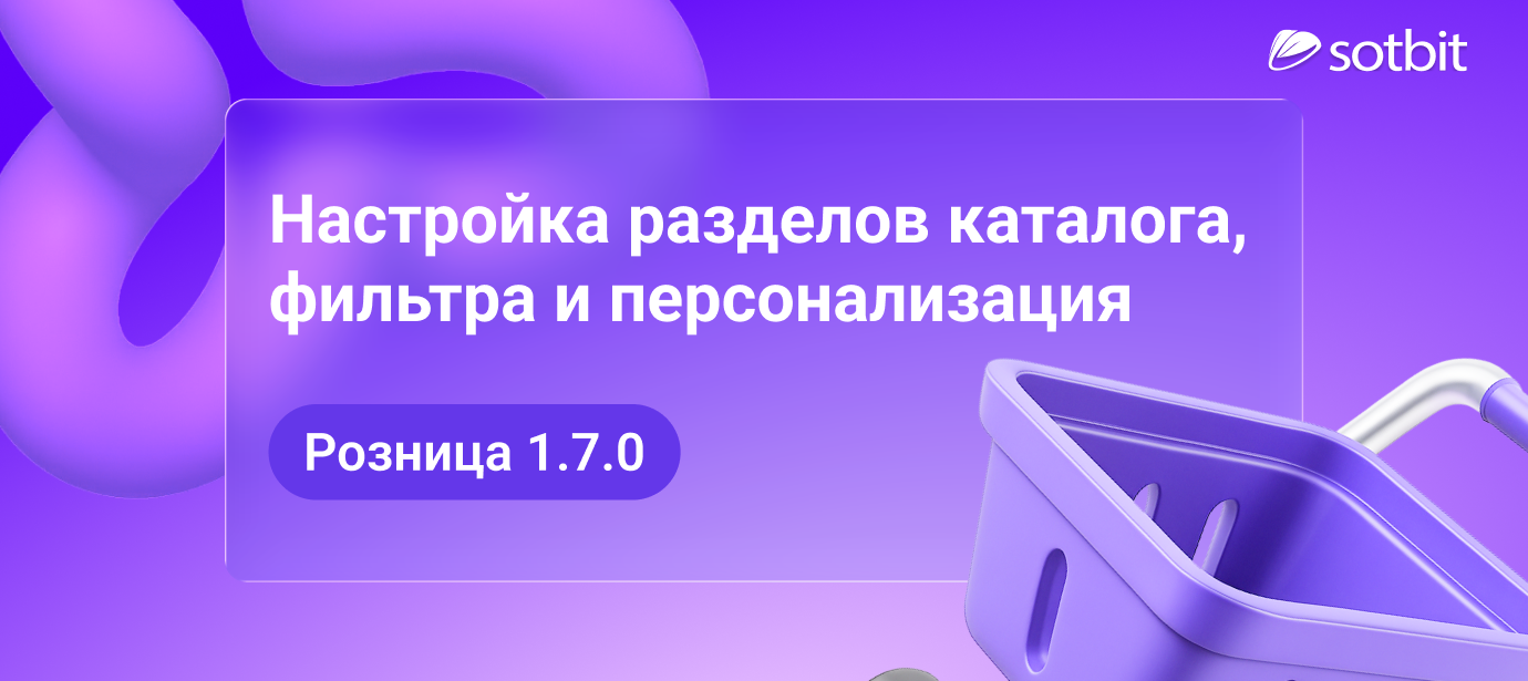 Сотбит: Розница 1.7.0 — настройка разделов каталога, фильтра и персонализация