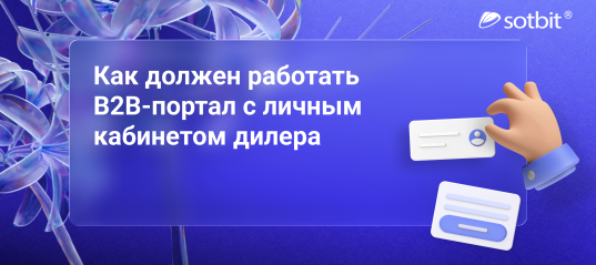 От звонка менеджеру до самообслуживания: как должен работать B2B-портал с личным кабинетом дилера
